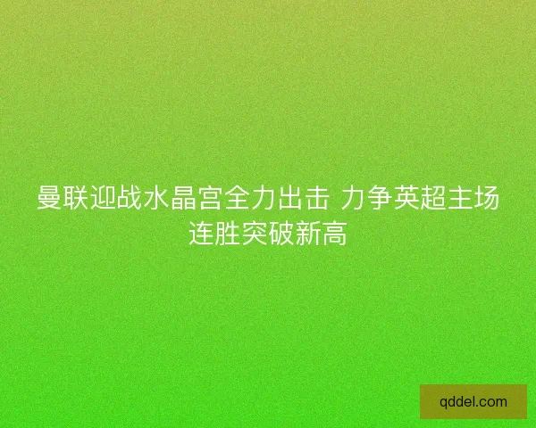 曼联迎战水晶宫全力出击 力争英超主场连胜突破新高
