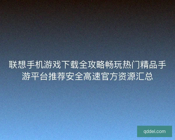 联想手机游戏下载全攻略畅玩热门精品手游平台推荐安全高速官方资源汇总