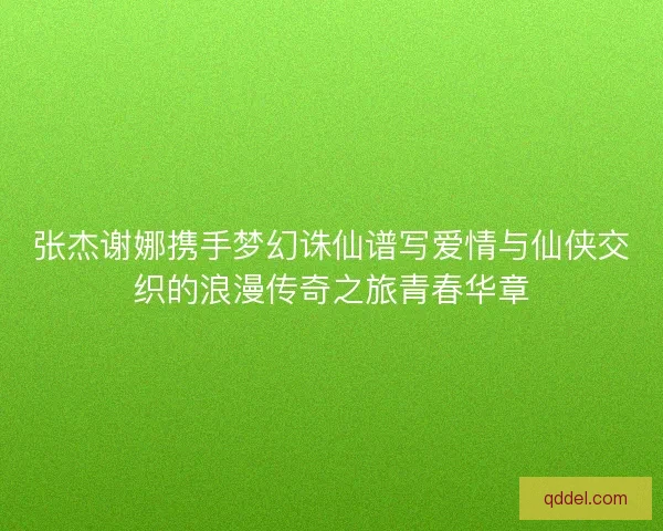 张杰谢娜携手梦幻诛仙谱写爱情与仙侠交织的浪漫传奇之旅青春华章