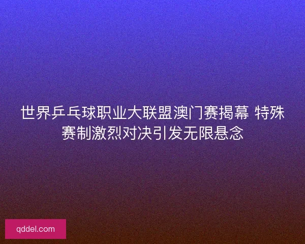 世界乒乓球职业大联盟澳门赛揭幕 特殊赛制激烈对决引发无限悬念