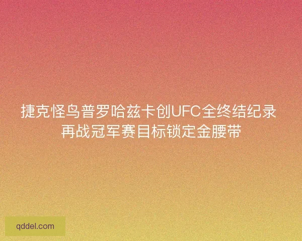 捷克怪鸟普罗哈兹卡创UFC全终结纪录 再战冠军赛目标锁定金腰带