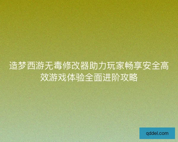 造梦西游无毒修改器助力玩家畅享安全高效游戏体验全面进阶攻略